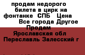 продам недорого 3 билета в цирк на фонтанке, СПБ › Цена ­ 2 000 - Все города Другое » Продам   . Ярославская обл.,Переславль-Залесский г.